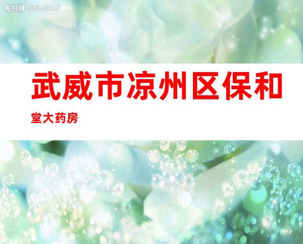 武威市凉州区保和堂大药房